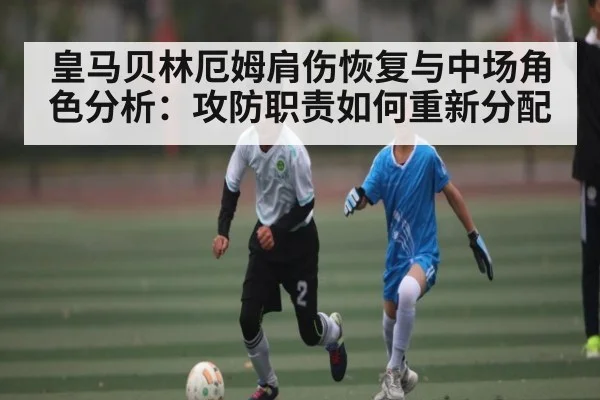 皇马贝林厄姆肩伤恢复与中场角色分析：攻防职责如何重新分配