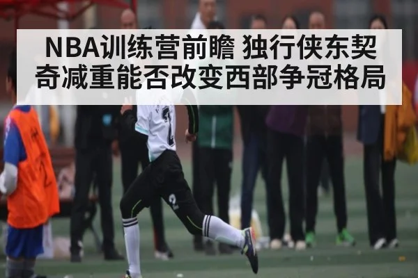 NBA训练营前瞻 独行侠东契奇减重能否改变西部争冠格局