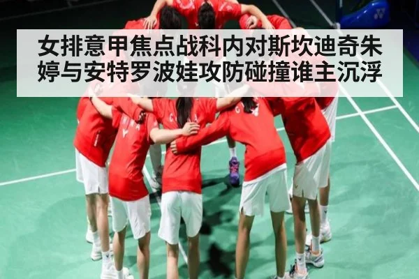 女排意甲焦点战科内对斯坎迪奇朱婷与安特罗波娃攻防碰撞谁主沉浮