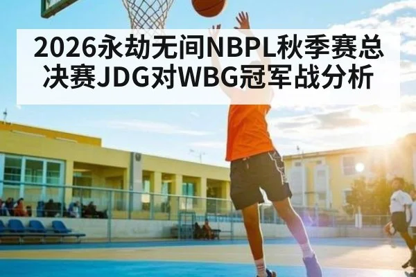 2026永劫无间NBPL秋季赛总决赛JDG对WBG冠军战分析 - Anbo Sports